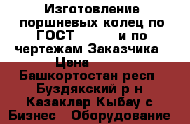 Изготовление поршневых колец по ГОСТ 9515-81 и по чертежам Заказчика › Цена ­ 122 - Башкортостан респ., Буздякский р-н, Казаклар-Кыбау с. Бизнес » Оборудование   